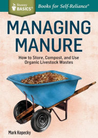 Title: Managing Manure: How to Store, Compost, and Use Organic Livestock Wastes. A Storey BASICS®Title, Author: Mark Kopecky