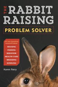 Title: The Rabbit-Raising Problem Solver: Your Questions Answered about Housing, Feeding, Behavior, Health Care, Breeding, and Kindling, Author: Karen Patry