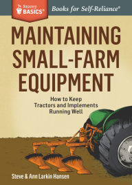 Title: Maintaining Small-Farm Equipment: How to Keep Tractors and Implements Running Well. A Storey BASICS Title, Author: Steve Hansen