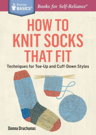 Title: How to Knit Socks That Fit: Techniques for Toe-Up and Cuff-Down Styles. A Storey BASICS Title, Author: Donna Druchunas