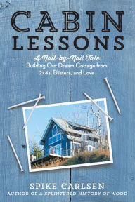Title: Cabin Lessons: A Nail-by-Nail Tale: Building Our Dream Cottage from 2x4s, Blisters, and Love, Author: Spike Carlsen