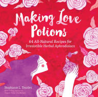 Title: Making Love Potions: 64 All-Natural Recipes for Irresistible Herbal Aphrodisiacs, Author: Stephanie L. Tourles