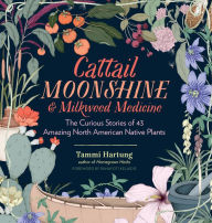 Title: Cattail Moonshine & Milkweed Medicine: The Curious Stories of 43 Amazing North American Native Plants, Author: Tammi Hartung