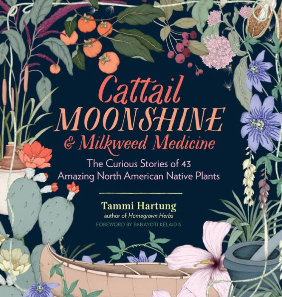 Cattail Moonshine & Milkweed Medicine: The Curious Stories of 43 Amazing North American Native Plants