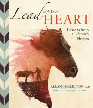 Title: Lead with Your Heart . . . Lessons from a Life with Horses, Author: Allan J Hamilton M.D.