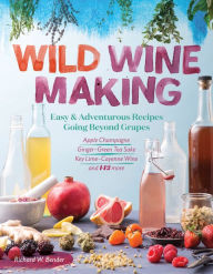 Title: Wild Winemaking: Easy & Adventurous Recipes Going Beyond Grapes, Including Apple Champagne, Ginger-Green Tea Sake, Key Lime-Cayenne Wine, and 142 More, Author: Richard W. Bender