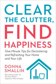 Title: Clear the Clutter, Find Happiness: One-Minute Tips for Decluttering and Refreshing Your Home and Your Life, Author: Donna Smallin