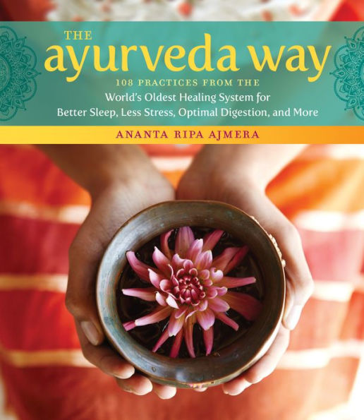 the Ayurveda Way: 108 Practices from World's Oldest Healing System for Better Sleep, Less Stress, Optimal Digestion, and More