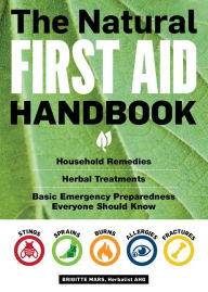 Title: The Natural First Aid Handbook: Household Remedies, Herbal Treatments, and Basic Emergency Preparedness Everyone Should Know, Author: Brigitte Mars