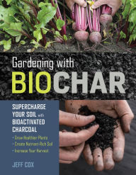 Title: Gardening with Biochar: Supercharge Your Soil with Bioactivated Charcoal: Grow Healthier Plants, Create Nutrient-Rich Soil, and Increase Your Harvest, Author: Jeff Cox