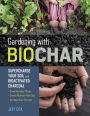 Gardening with Biochar: Supercharge Your Soil with Bioactivated Charcoal: Grow Healthier Plants, Create Nutrient-Rich Soil, and Increase Your Harvest