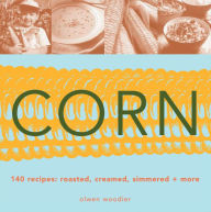 Title: Corn: 140 Recipes: Roasted, Creamed, Simmered & More, Author: Olwen Woodier