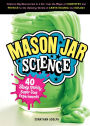 Mason Jar Science: 40 Slimy, Squishy, Super-Cool Experiments; Capture Big Discoveries in a Jar, from the Magic of Chemistry and Physics to the Amazing Worlds of Earth Science and Biology