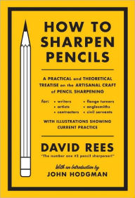 Title: How to Sharpen Pencils: A Practical & Theoretical Treatise on the Artisanal Craft of Pencil Sharpening for Writers, Artists, Contractors, Flange Turners, Anglesmiths, & Civil Servants, Author: David Rees