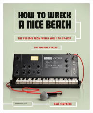 Title: How to Wreck a Nice Beach: The Vocoder from World War II to Hip-Hop, The Machine Speaks, Author: Dave Tompkins