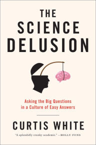 Title: The Science Delusion: Asking the Big Questions in a Culture of Easy Answers, Author: Curtis White