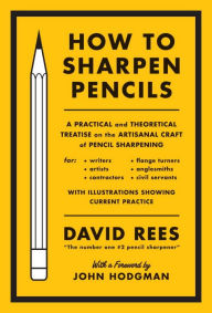 Title: How to Sharpen Pencils: A Practical & Theoretical Treatise on the Artisanal Craft of Pencil Sharpening for Writers, Artists, Contractors, Flange Turners, Anglesmiths, & Civil Servants, Author: David Rees