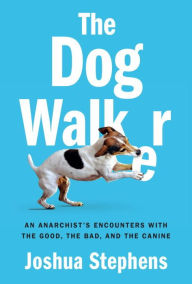 Title: The Dog Walker: An Anarchist's Encounters with the Good, the Bad, and the Canine, Author: Joshua Stephens