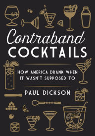 Title: Contraband Cocktails: How America Drank When It Wasn't Supposed To, Author: Paul Dickson