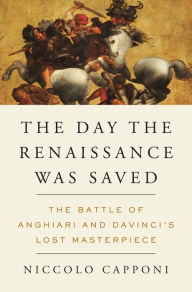 Title: The Day the Renaissance Was Saved: The Battle of Anghiari and da Vinci's Lost Masterpiece, Author: Niccolo Capponi