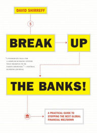 Title: Break Up the Banks!: A Practical Guide to Stopping the Next Global Financial Meltdown, Author: David Shirreff