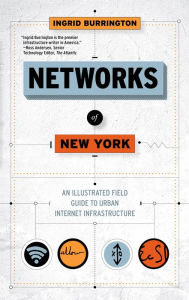 Title: Networks of New York: An Illustrated Field Guide to Urban Internet Infrastructure, Author: Ingrid Burrington