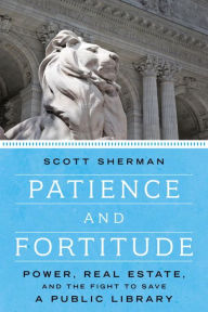 Title: Patience and Fortitude: Power, Real Estate, and the Fight to Save a Public Library, Author: Scott  Sherman