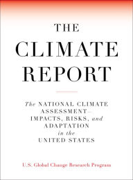 Title: The Climate Report: National Climate Assessment-Impacts, Risks, and Adaptation in the United States, Author: U.S. Global Change Research Program