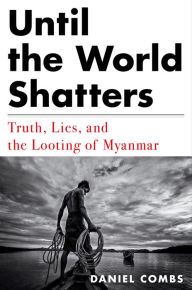 Title: Until the World Shatters: Truth, Lies, and the Looting of Myanmar, Author: Daniel Combs