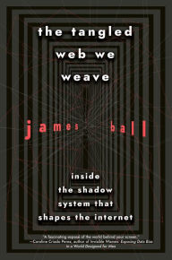 Title: The Tangled Web We Weave: Inside The Shadow System That Shapes the Internet, Author: James Ball