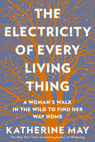 Title: The Electricity of Every Living Thing: A Woman's Walk In The Wild To Find Her Way Home, Author: Katherine May