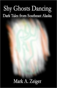 Title: Shy Ghosts Dancing: Dark Tales from Southeast Alaska, Author: Mark Zeiger
