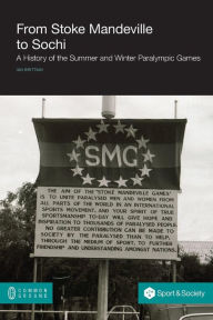 Title: From Stoke Mandeville to Sochi: A History of the Summer and Winter Paralympic Games, Author: Ian Brittain