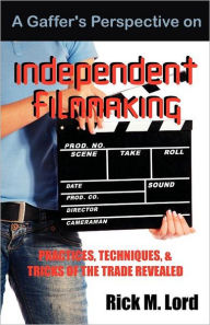 Title: A Gaffer's Perspective on Independent Filmmaking: Practices, Techniques and Tricks of Trade Revealed, Author: Rick M. Lord