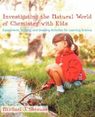 Title: Investigating the Natural World of Chemistry with Kids: Experiments, Writing, and Drawing Activities for Learning Science, Author: Michael J. Strauss