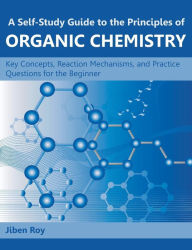 Title: A Self-Study Guide to the Principles of Organic Chemistry: Key Concepts, Reaction Mechanisms, and Practice Questions for the Beginner, Author: Jiben Roy
