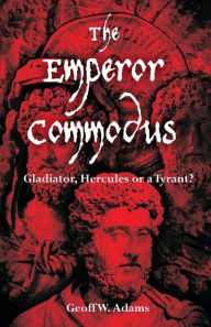 Title: The Emperor Commodus: Gladiator, Hercules or a Tyrant?, Author: Geoff W. Adams