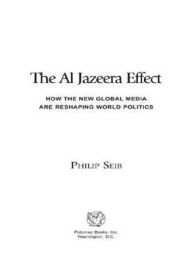 Title: The Al Jazeera Effect: How the New Global Media Are Reshaping World Politics, Author: Philip Seib