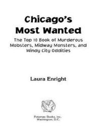 Title: Chicago's Most Wanted: The Top 10 Book of Murderous Mobsters, Midway Monsters, and Windy City Oddities, Author: Laura L. Enright