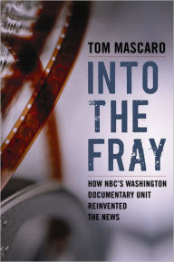 Title: Into the Fray: How NBC's Washington Documentary Unit Reinvented the News, Author: Tom Mascaro