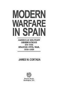 Title: Modern Warfare in Spain: American Military Observations on the Spanish Civil War, 1936-1939, Author: James W. Cortada