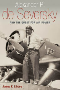 Title: Alexander P. de Seversky and the Quest for Air Power, Author: James K. Libbey