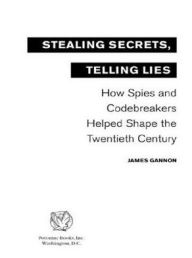 Title: Stealing Secrets, Telling Lies: How Spies and Codebreakers Helped Shape the Twentieth Century, Author: James Gannon