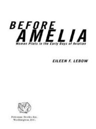 Title: Before Amelia: Women Pilots in the Early Days of Aviation, Author: Eileen F Lebow