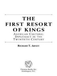 Title: The First Resort of Kings: American Cultural Diplomacy in the Twentieth Century, Author: Richard T. Arndt