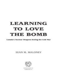 Title: Learning to Love the Bomb: Canada's Nuclear Weapons During the Cold War, Author: Sean M. Maloney