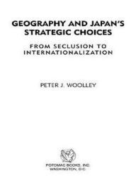 Title: Geography and Japan's Strategic Choices: From Seclusion to Internationalization, Author: Peter J. Woolley