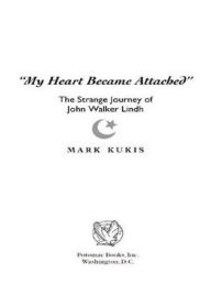 Title: My Heart Became Attached: The Strange Journey of John Walker Lindh, Author: Mark Kukis