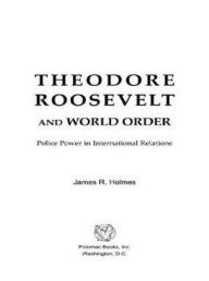 Title: Theodore Roosevelt and World Order: Police Power in International Relations, Author: James R Holmes