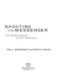 Title: Shooting the Messenger: The Political Impact of War Reporting, Author: Paul L Moorcraft